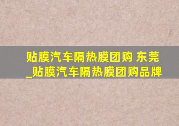 贴膜汽车隔热膜团购 东莞_贴膜汽车隔热膜团购品牌